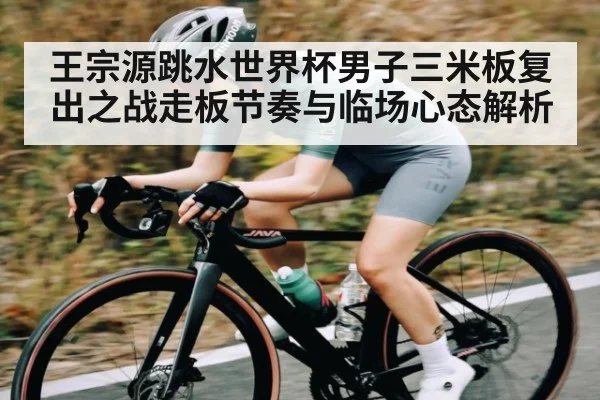 王宗源跳水世界杯男子三米板复出之战走板节奏与临场心态解析