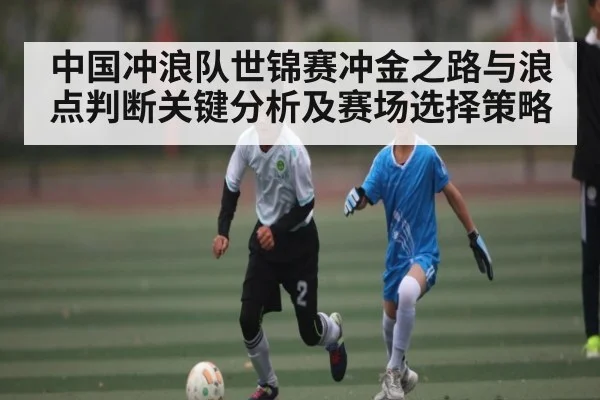 中国冲浪队世锦赛冲金之路与浪点判断关键分析及赛场选择策略